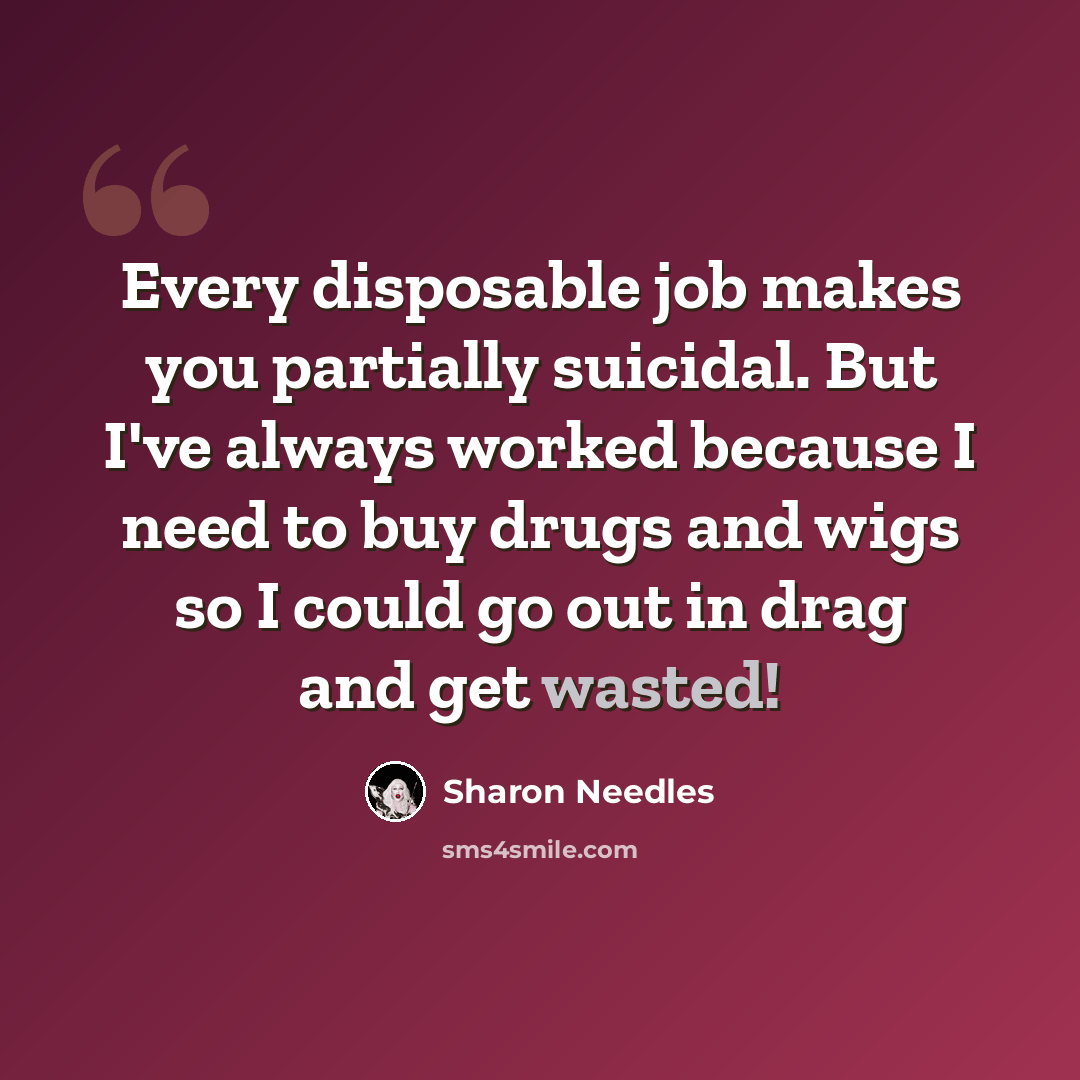 “Every disposable job makes you partially suicidal. But I've always worked because I need to buy drugs and wigs so I could go out in drag and get wasted!” quote by Sharon Needles