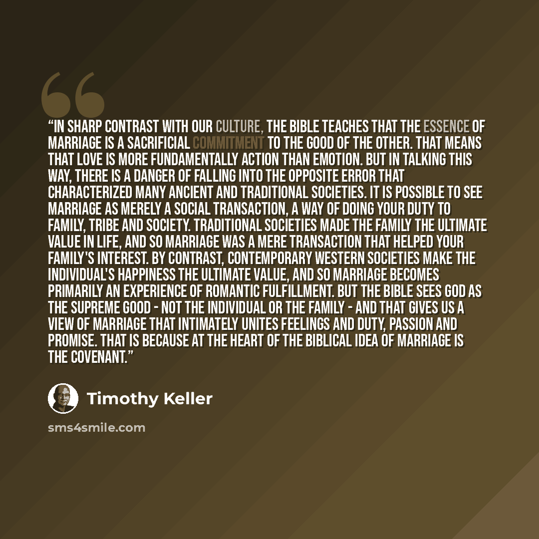 “In sharp contrast with our culture, the Bible teaches that the essence of marriage is a sacrificial commitment to the good of the other. That means that love is more fundamentally action than emotion. But in talking this way, there is a danger of falling into the opposite error that characterized…” quote by Timothy Keller