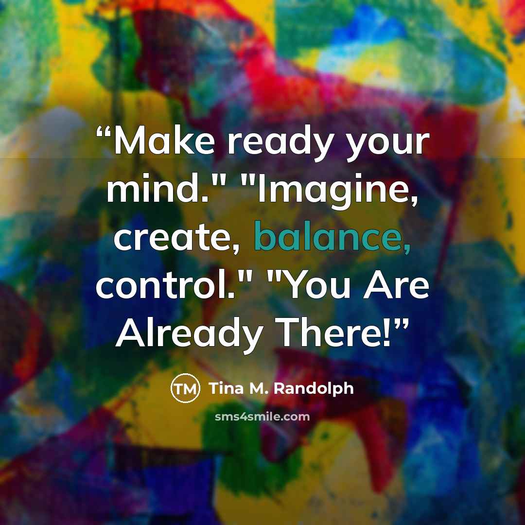 “Make ready your mind." "Imagine, create, balance, control." "You Are Already There!” quote by Tina M. Randolph