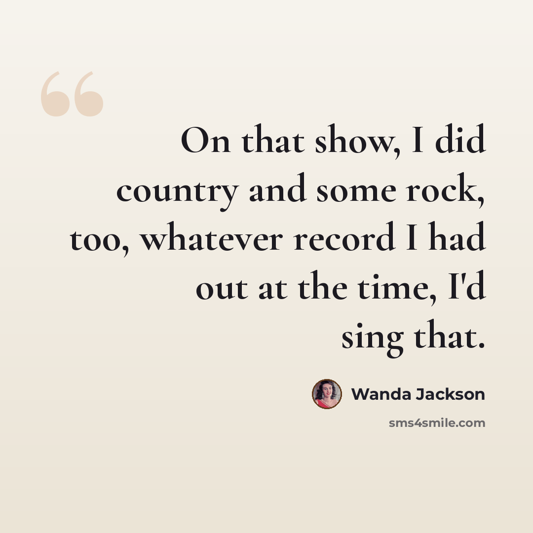“On that show, I did country and some rock, too, whatever record I had out at the time, I'd sing that.” quote by Wanda Jackson