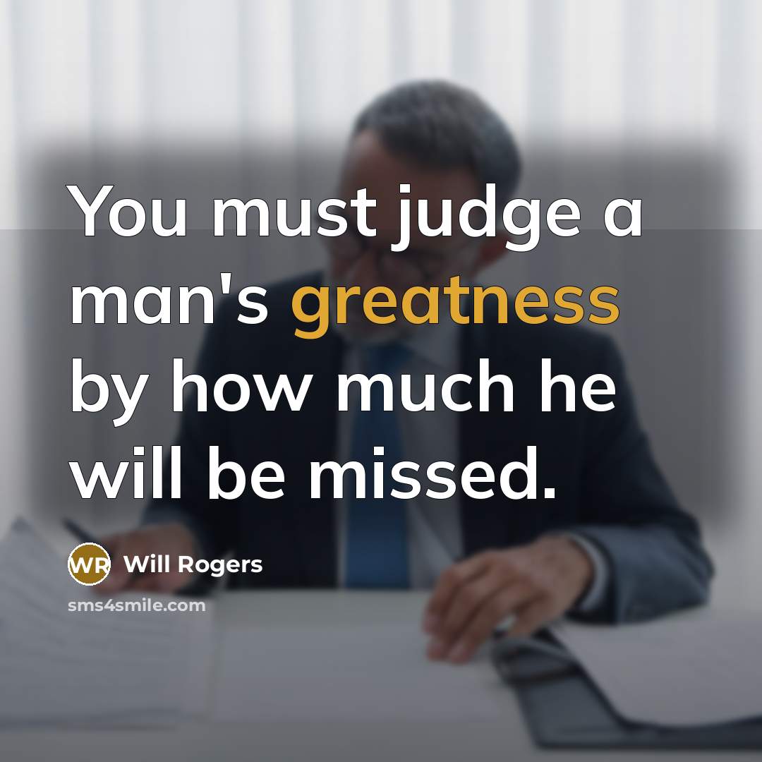 “You must judge a man's greatness by how much he will be missed.” quote by Will Rogers