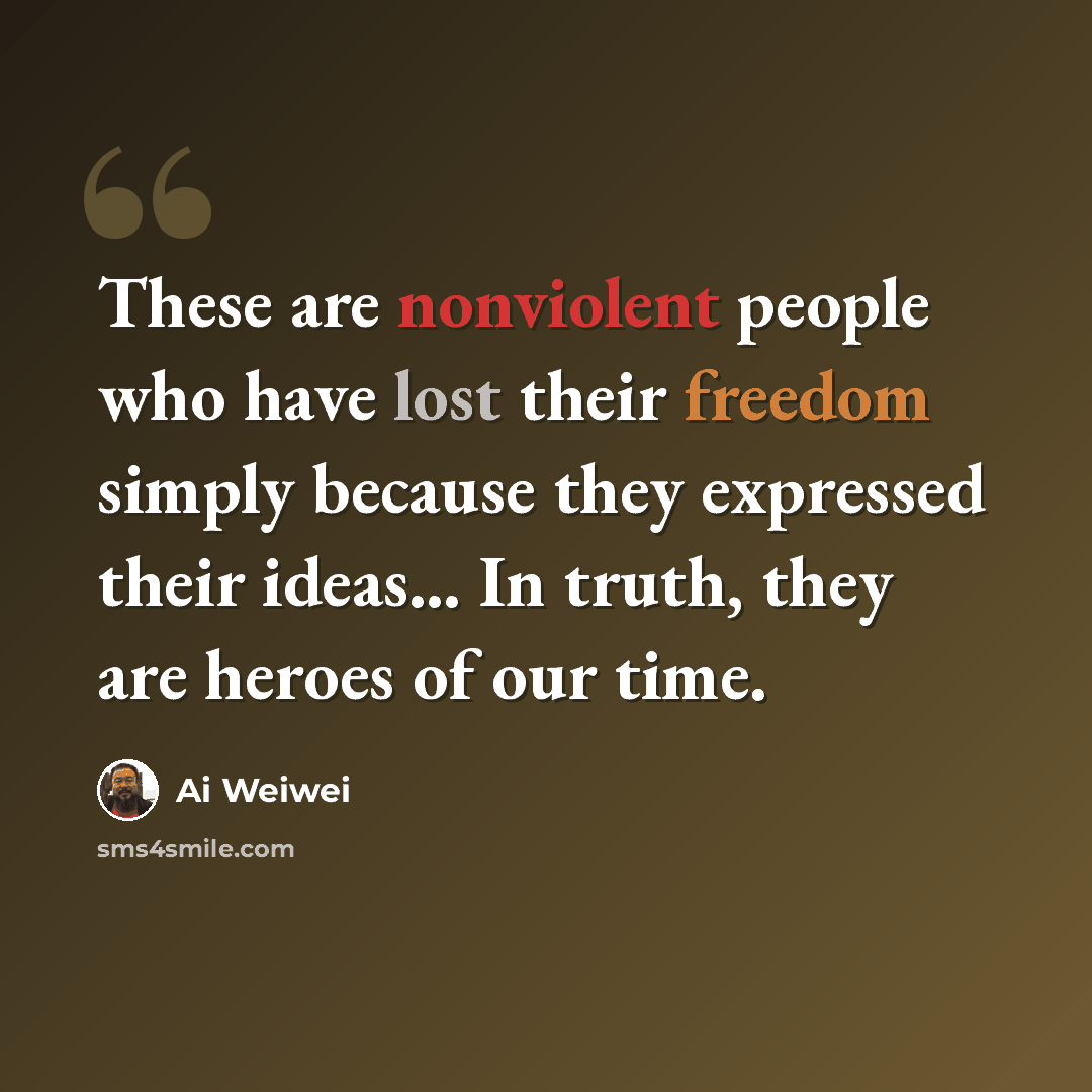 “These are nonviolent people who have lost their freedom simply because they expressed their ideas… In truth, they are heroes of our time.” quote by Ai Weiwei