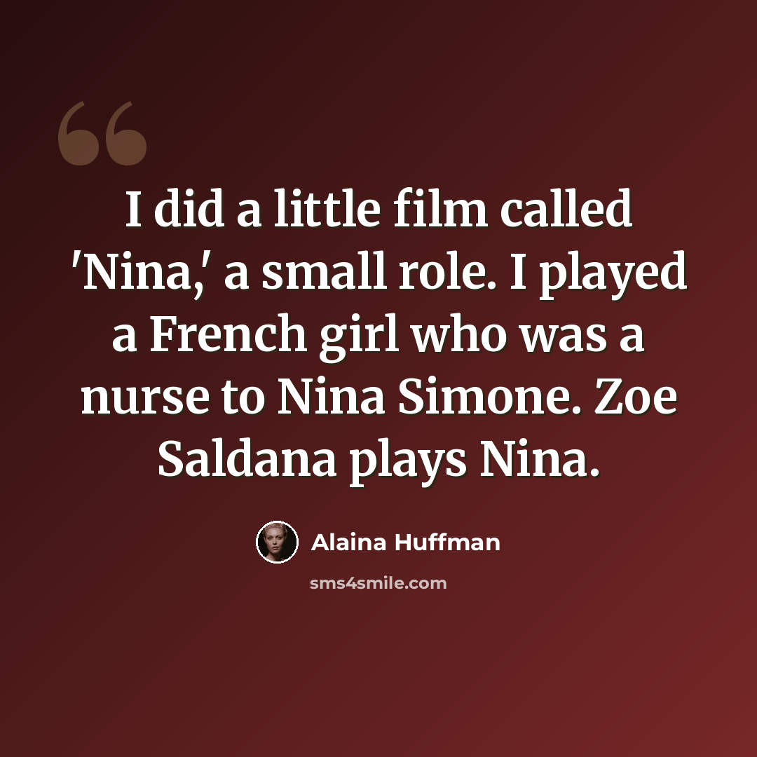“I did a little film called 'Nina,' a small role. I played a French girl who was a nurse to Nina Simone. Zoe Saldana plays Nina.” quote by Alaina Huffman