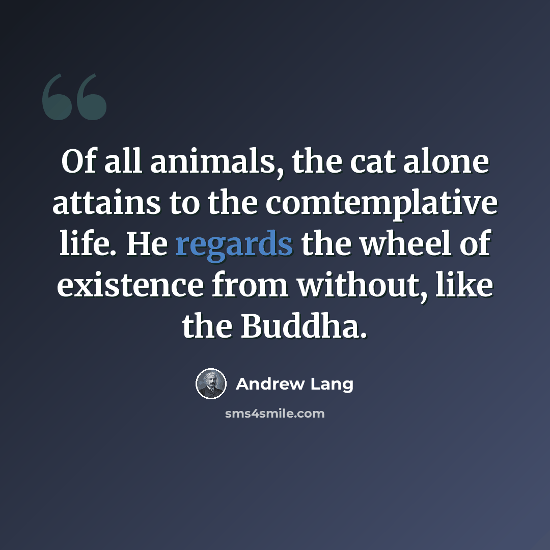 “Of all animals, the cat alone attains to the comtemplative life. He regards the wheel of existence from without, like the Buddha.” quote by Andrew Lang