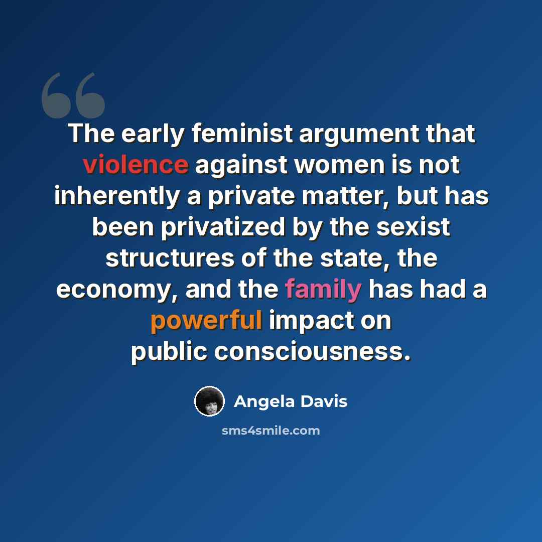 “The early feminist argument that violence against women is not inherently a private matter, but has been privatized by the sexist structures of the state, the economy, and the family has had a powerful impact on public consciousness.” quote by Angela Davis