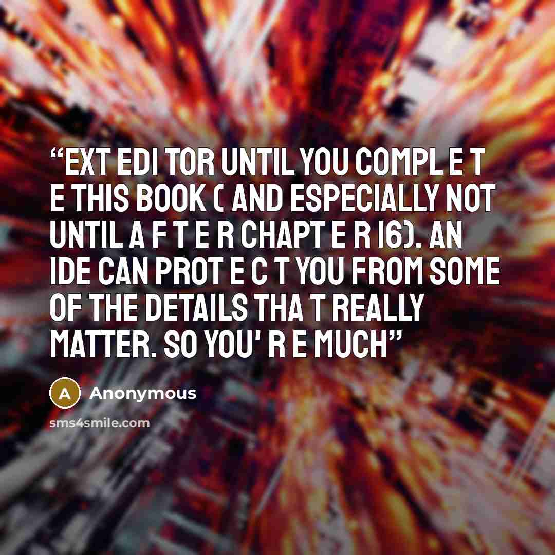 “ext edi tor until you compl e t e this book ( and especially not until a f t e r chapt e r 16). An IDE can prot e c t you from some of the details tha t really matter. so you' r e much” quote by Anonymous