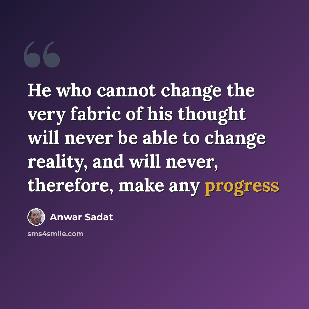 “He who cannot change the very fabric of his thought will never be able to change reality, and will never, therefore, make any progress” quote by Anwar Sadat