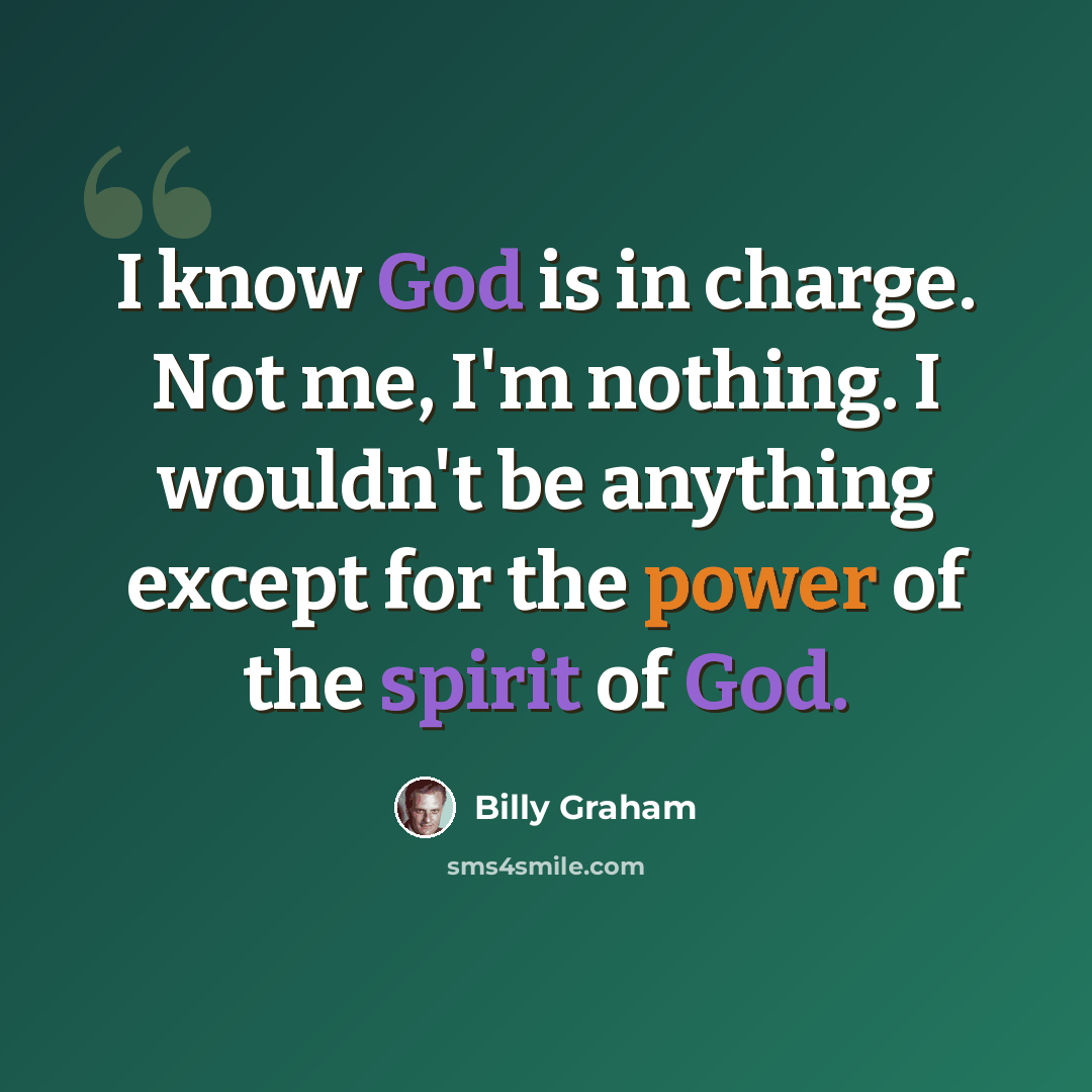 “I know God is in charge. Not me, I'm nothing. I wouldn't be anything except for the power of the spirit of God.” quote by Billy Graham