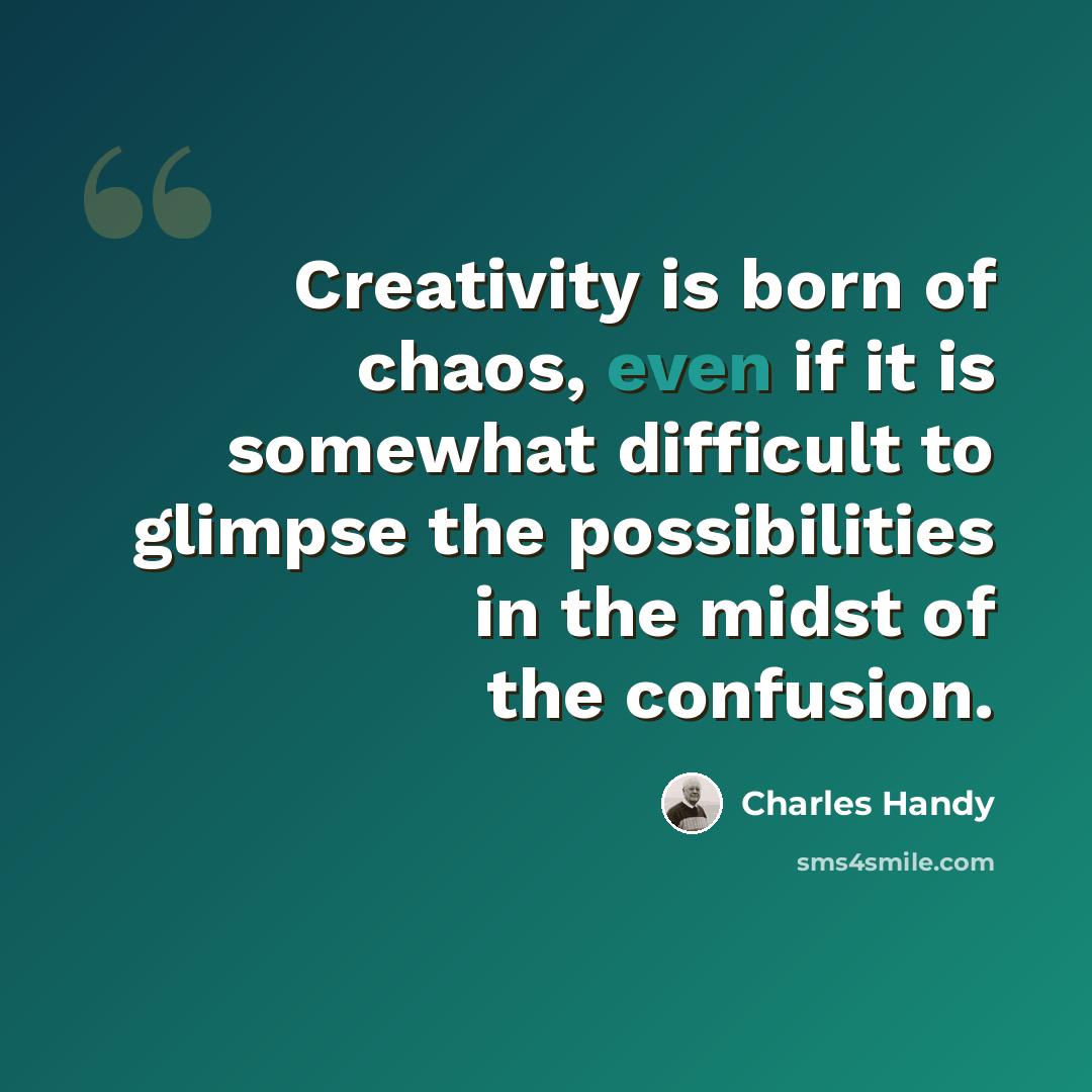 “Creativity is born of chaos, even if it is somewhat difficult to glimpse the possibilities in the midst of the confusion.” quote by Charles Handy