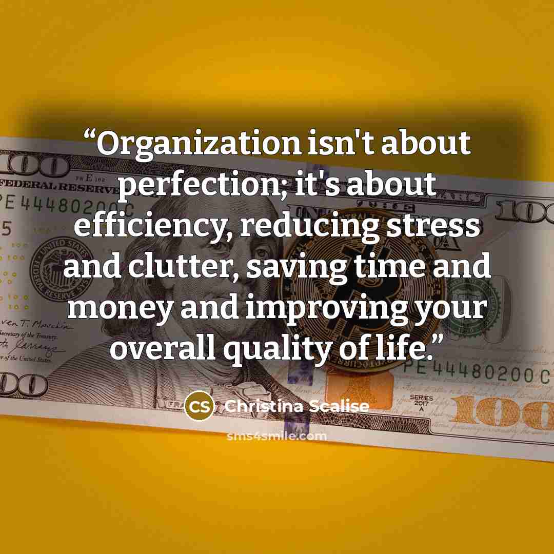 “Organization isn't about perfection; it's about efficiency, reducing stress and clutter, saving time and money and improving your overall quality of life.” quote by Christina Scalise