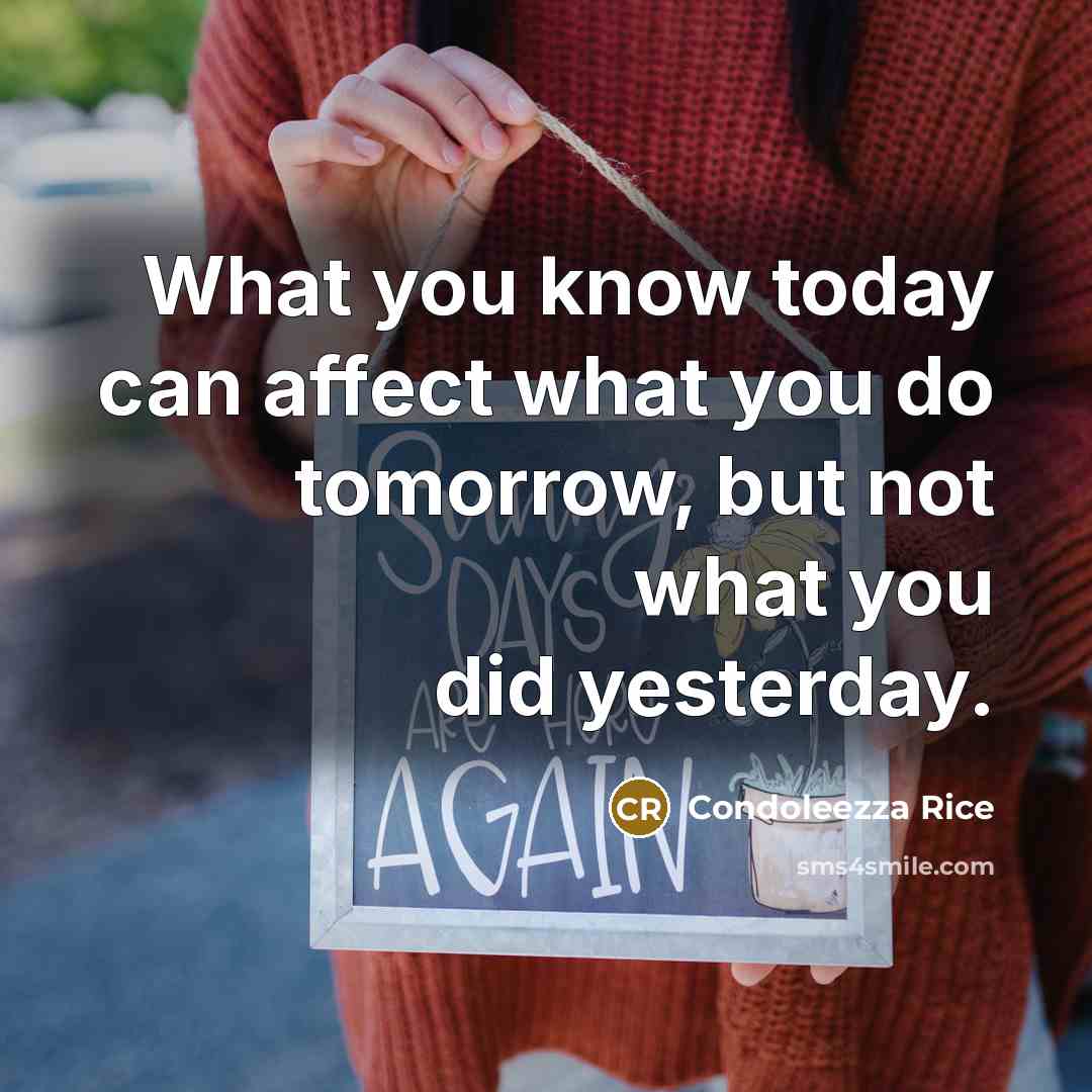 “What you know today can affect what you do tomorrow, but not what you did yesterday.” quote by Condoleezza Rice
