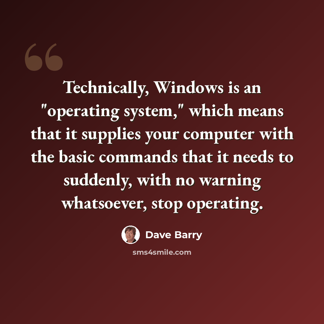 “Technically, Windows is an "operating system," which means that it supplies your computer with the basic commands that it needs to suddenly, with no warning whatsoever, stop operating.” quote by Dave Barry