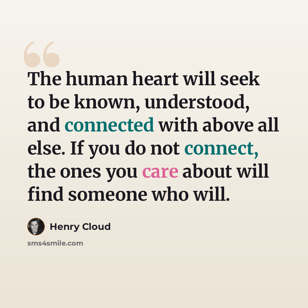 “The human heart will seek to be known, understood, and connected with above all else. If you do not connect, the ones you care about will find someone who will.” quote by Henry Cloud
