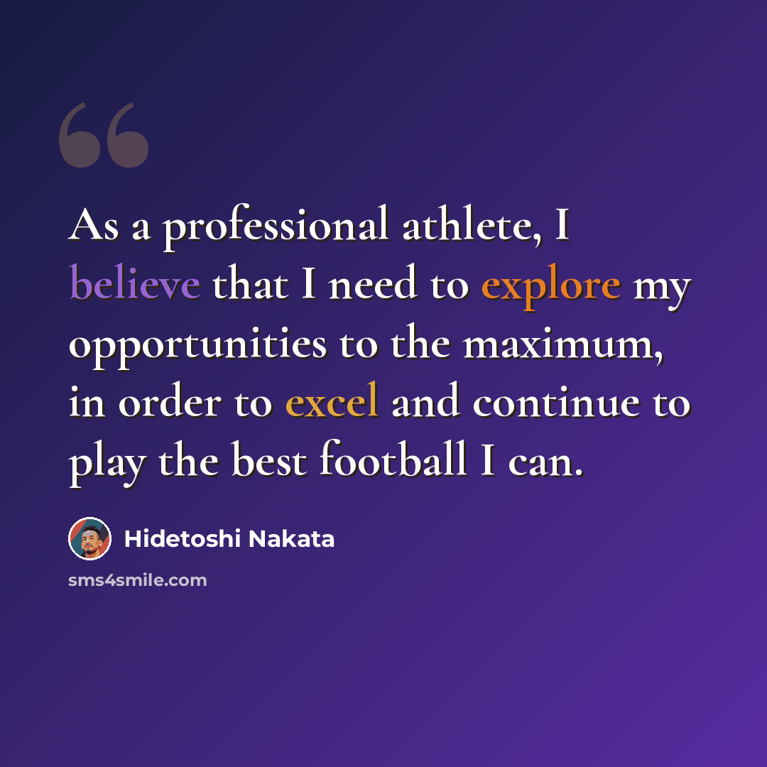 “As a professional athlete, I believe that I need to explore my opportunities to the maximum, in order to excel and continue to play the best football I can.” quote by Hidetoshi Nakata