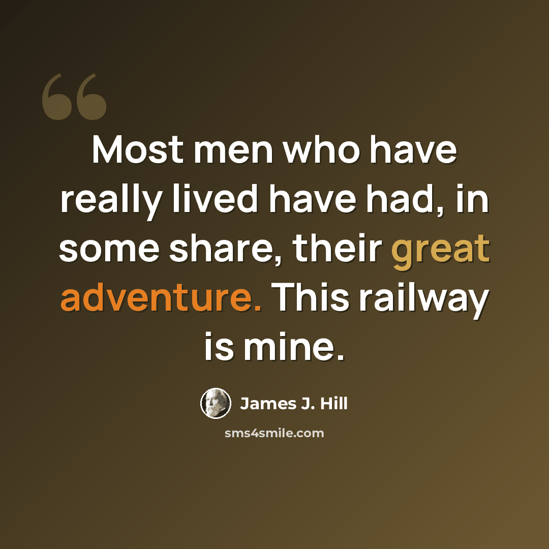 “Most men who have really lived have had, in some share, their great adventure. This railway is mine.” quote by James J. Hill