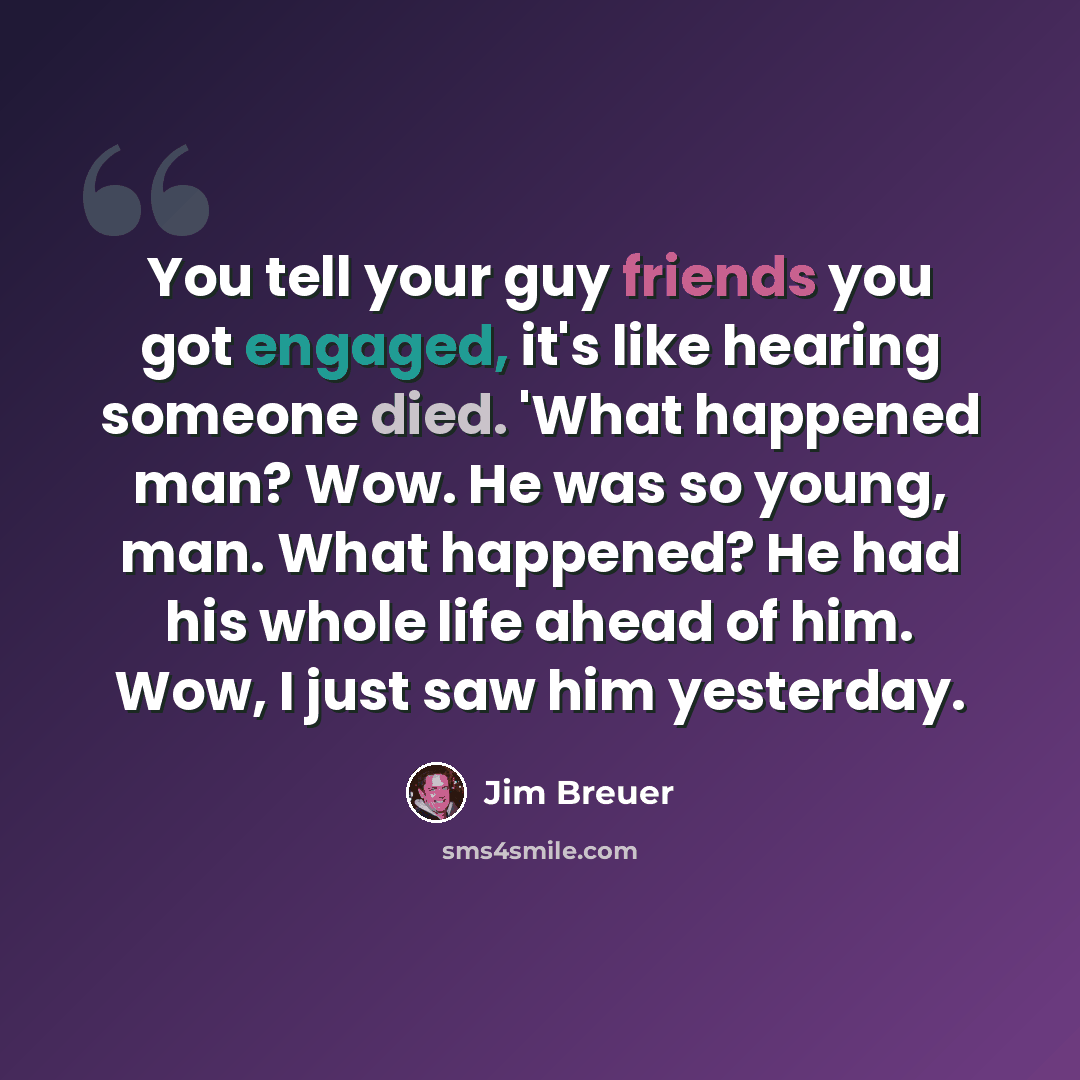 “You tell your guy friends you got engaged, it's like hearing someone died. 'What happened man? Wow. He was so young, man. What happened? He had his whole life ahead of him. Wow, I just saw him yesterday.” quote by Jim Breuer