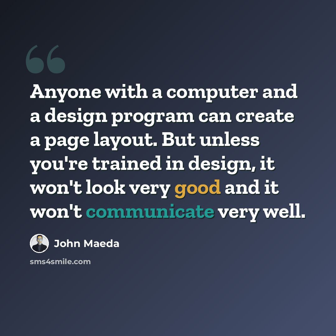 “Anyone with a computer and a design program can create a page layout. But unless you're trained in design, it won't look very good and it won't communicate very well.” quote by John Maeda