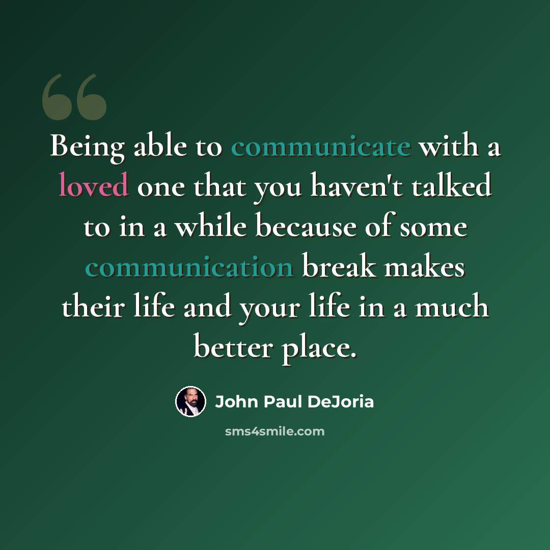 “Being able to communicate with a loved one that you haven't talked to in a while because of some communication break makes their life and your life in a much better place.” quote by John Paul DeJoria