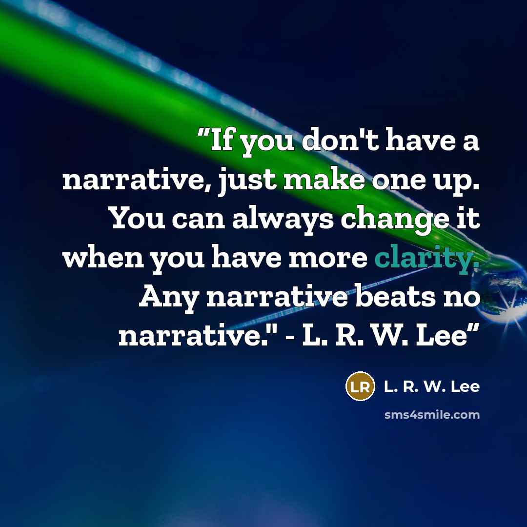 “If you don't have a narrative, just make one up. You can always change it when you have more clarity. Any narrative beats no narrative." - L. R. W. Lee” quote by L. R. W. Lee