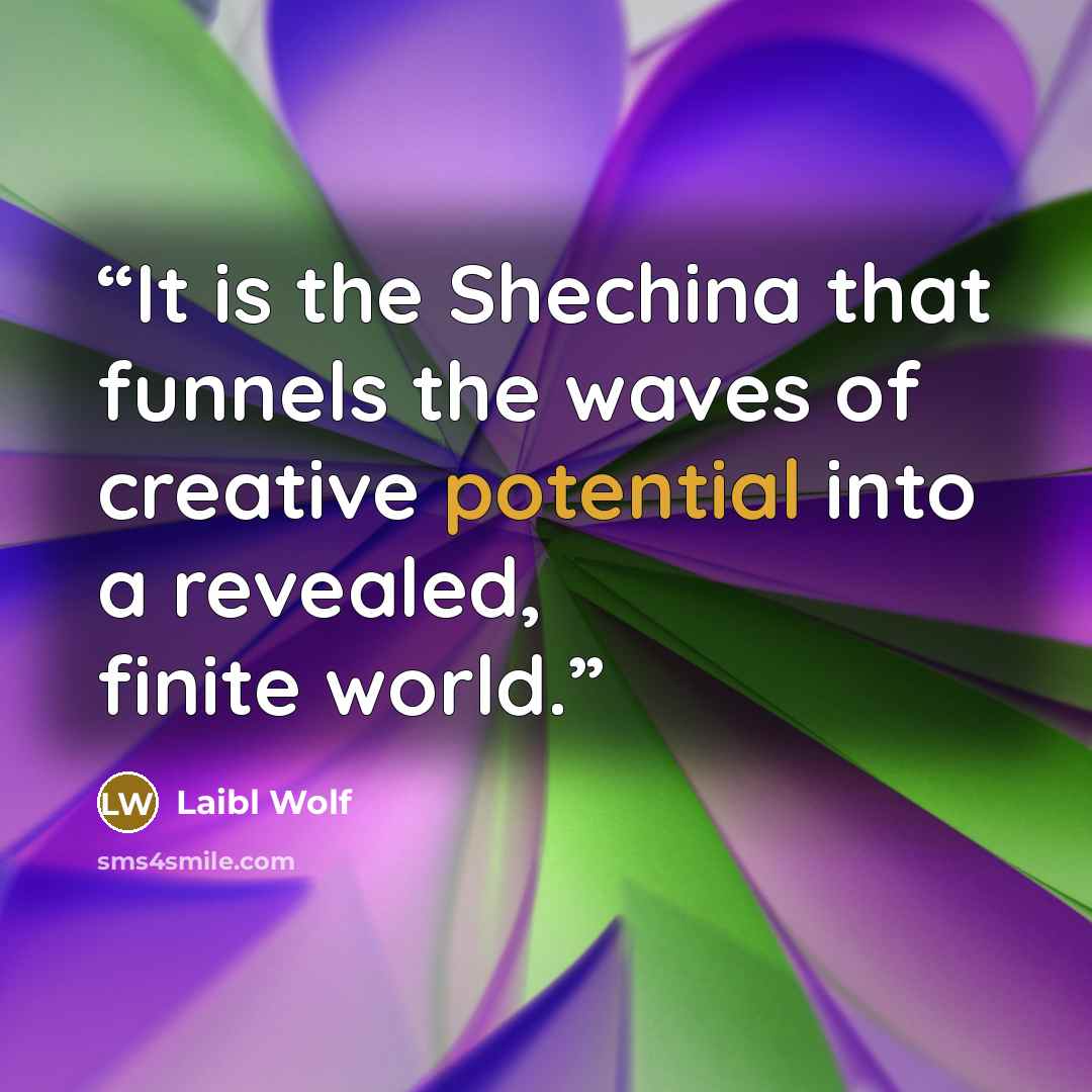 “It is the Shechina that funnels the waves of creative potential into a revealed, finite world.” quote by Laibl Wolf