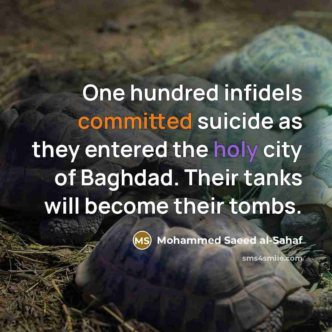 “One hundred infidels committed suicide as they entered the holy city of Baghdad. Their tanks will become their tombs.” quote by Mohammed Saeed al-Sahaf