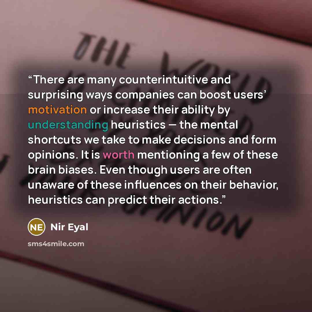“There are many counterintuitive and surprising ways companies can boost users’ motivation or increase their ability by understanding heuristics — the mental shortcuts we take to make decisions and form opinions. It is worth mentioning a few of these brain biases. Even though users are often…” quote by Nir Eyal