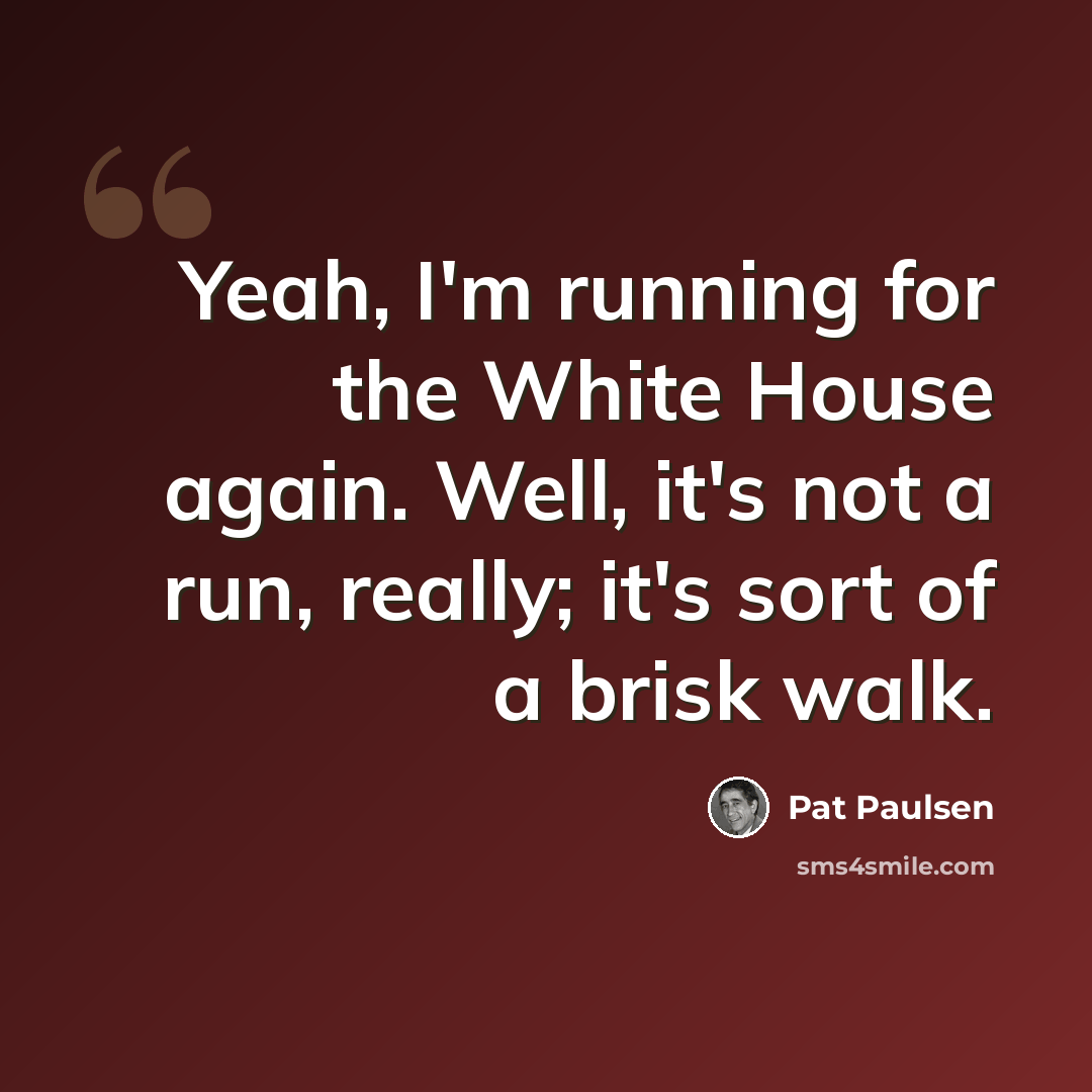 “Yeah, I'm running for the White House again. Well, it's not a run, really; it's sort of a brisk walk.” quote by Pat Paulsen