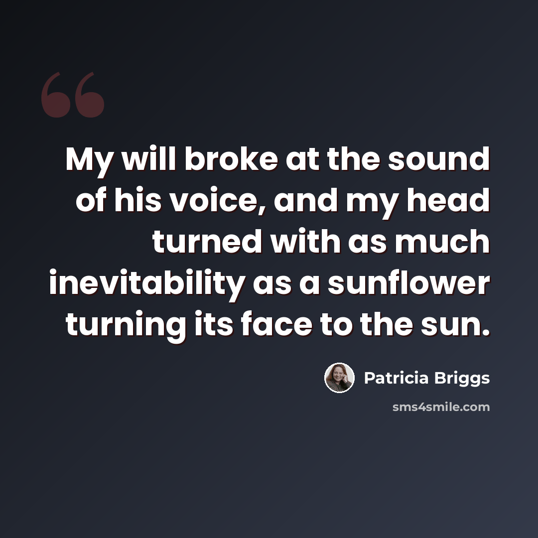 “My will broke at the sound of his voice, and my head turned with as much inevitability as a sunflower turning its face to the sun.” quote by Patricia Briggs