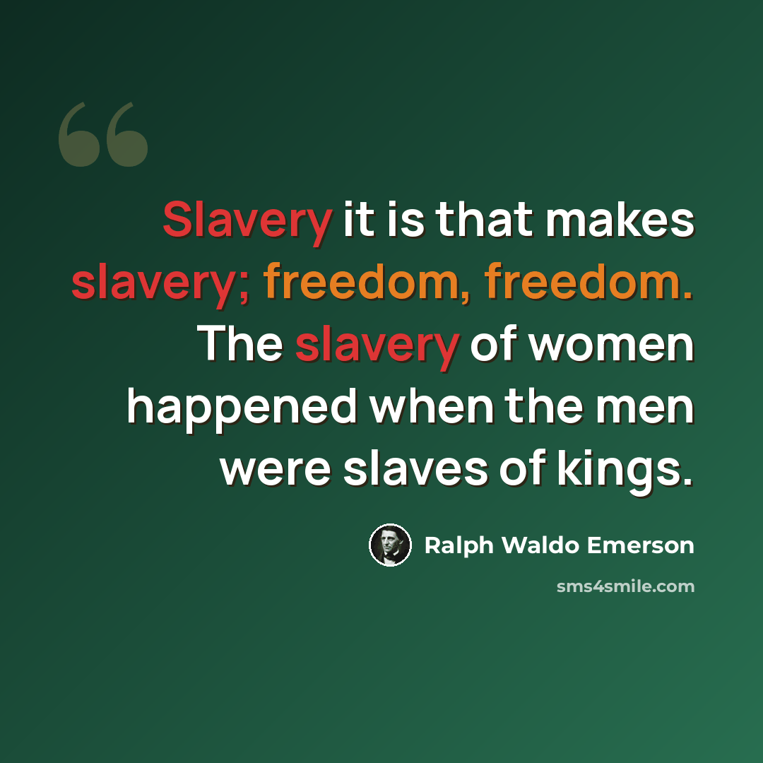 “Slavery it is that makes slavery; freedom, freedom. The slavery of women happened when the men were slaves of kings.” quote by Ralph Waldo Emerson