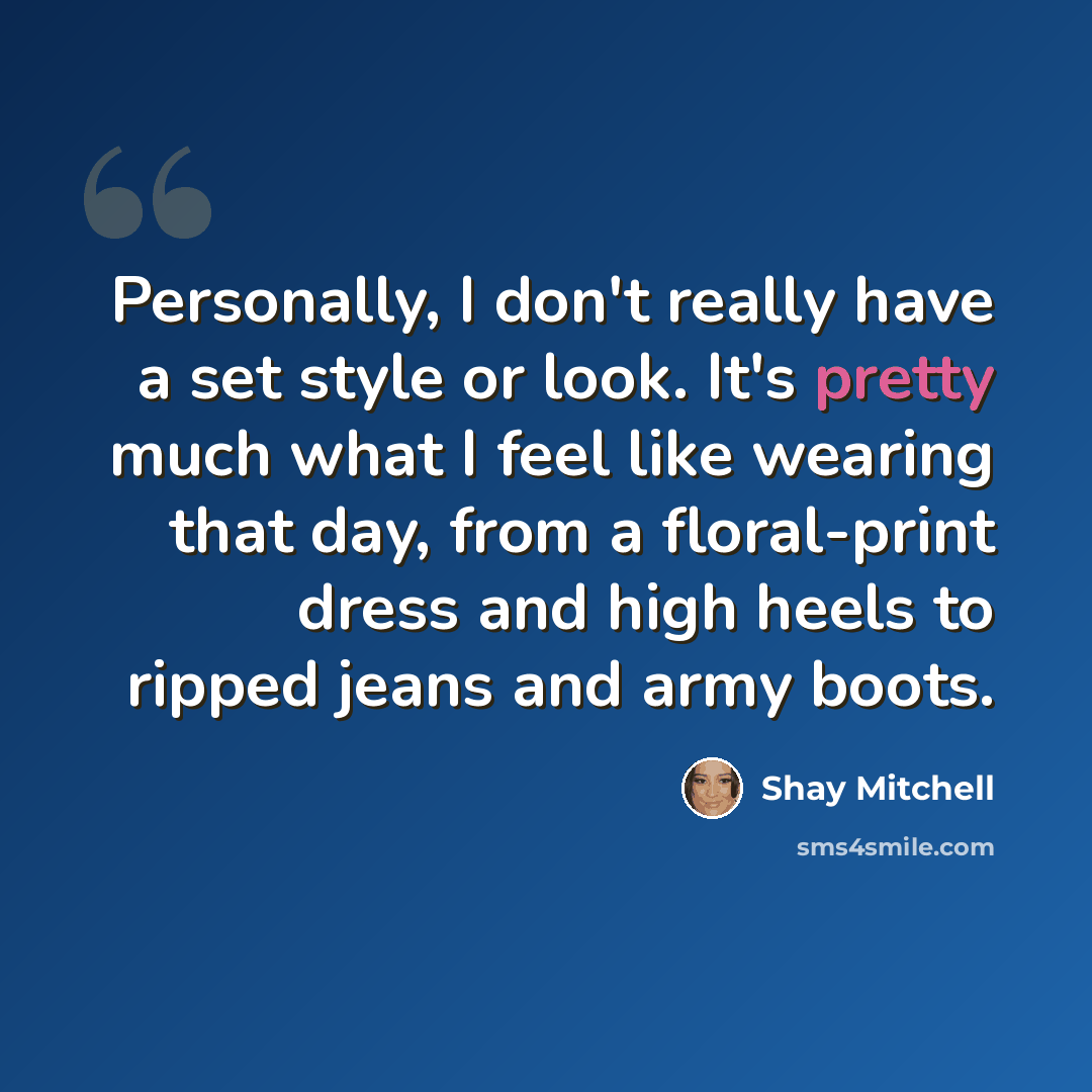 “Personally, I don't really have a set style or look. It's pretty much what I feel like wearing that day, from a floral-print dress and high heels to ripped jeans and army boots.” quote by Shay Mitchell