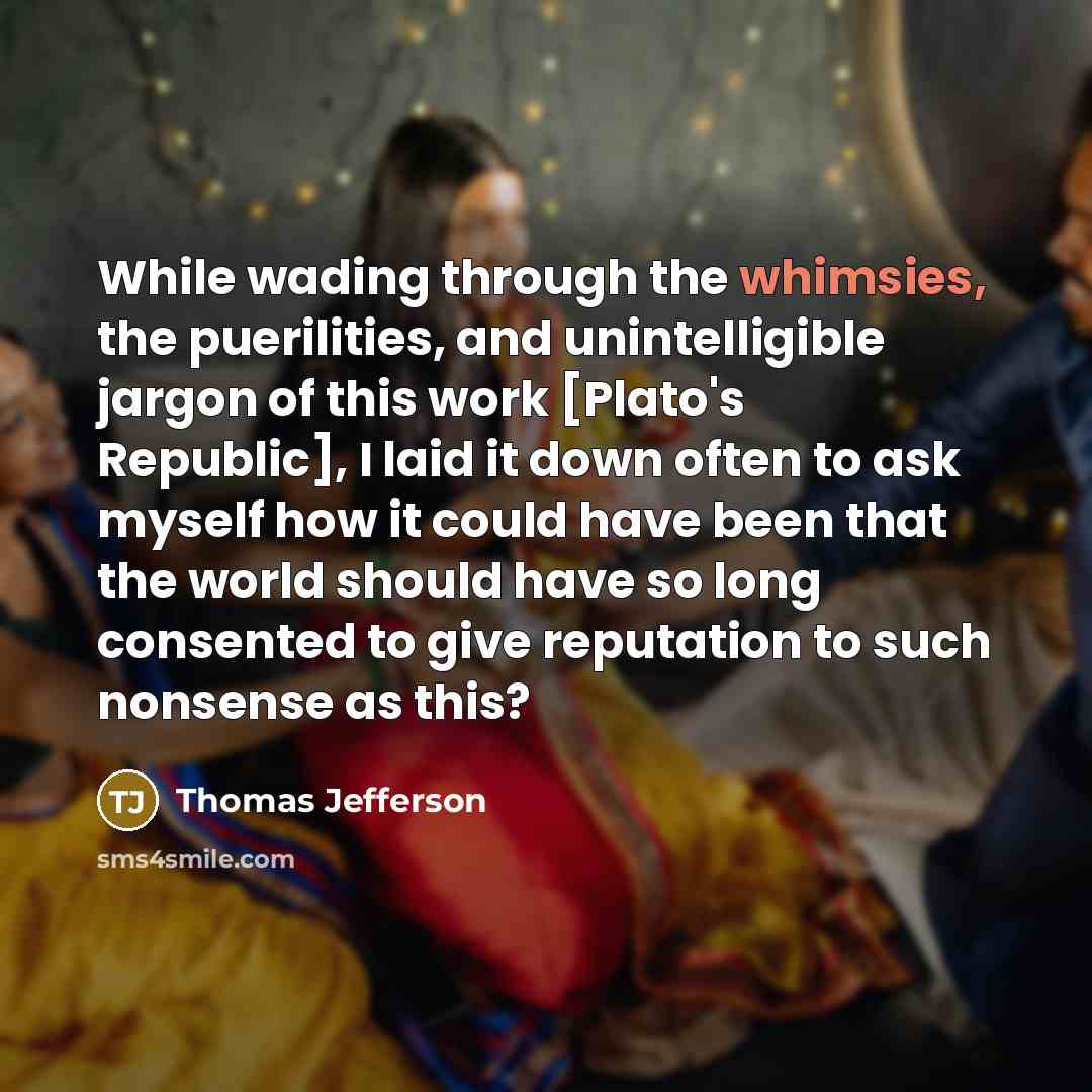 “While wading through the whimsies, the puerilities, and unintelligible jargon of this work [Plato's Republic], I laid it down often to ask myself how it could have been that the world should have so long consented to give reputation to such nonsense as this?” quote by Thomas Jefferson