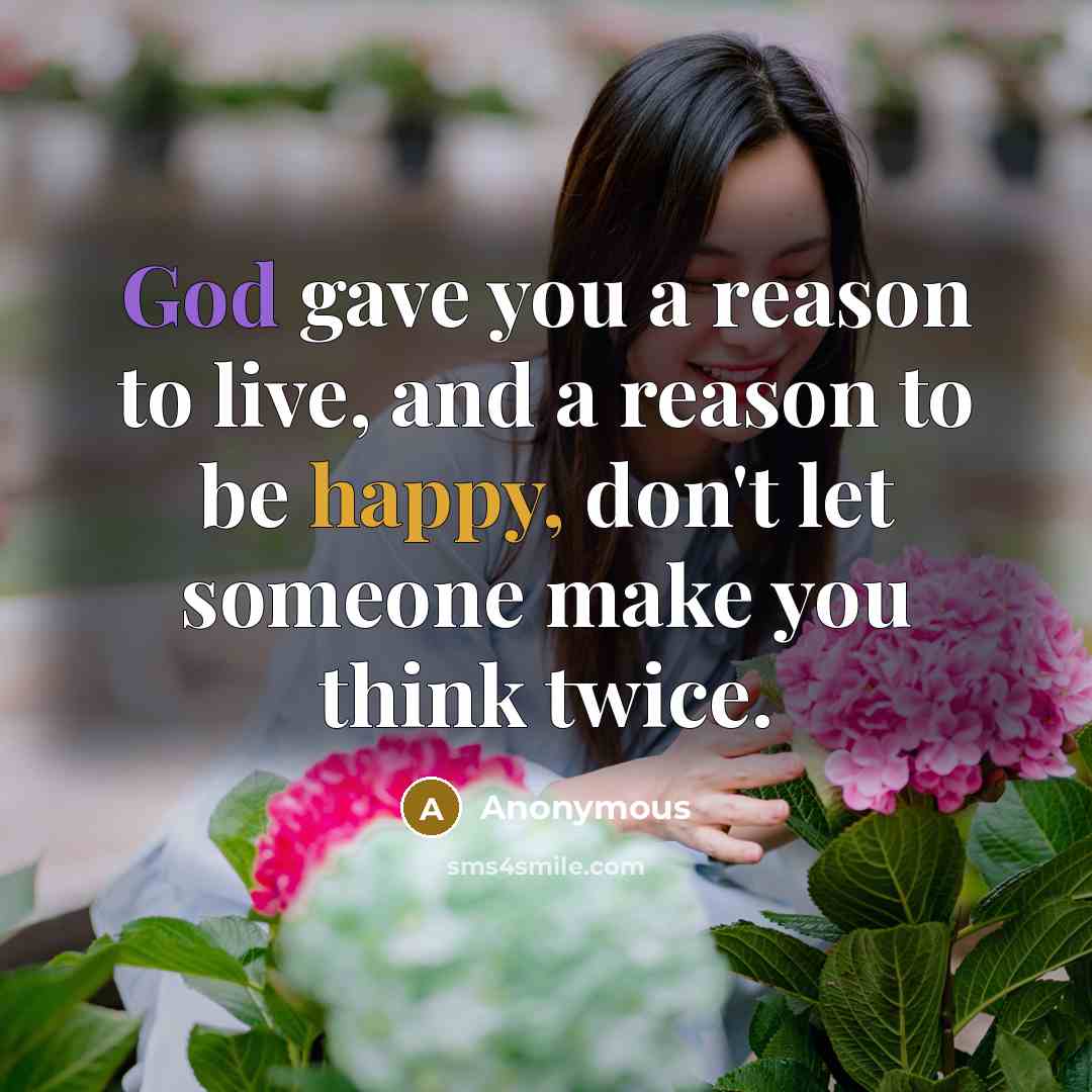“God gave you a reason to live, and a reason to be happy, don't let someone make you think twice.” quote by Anonymous