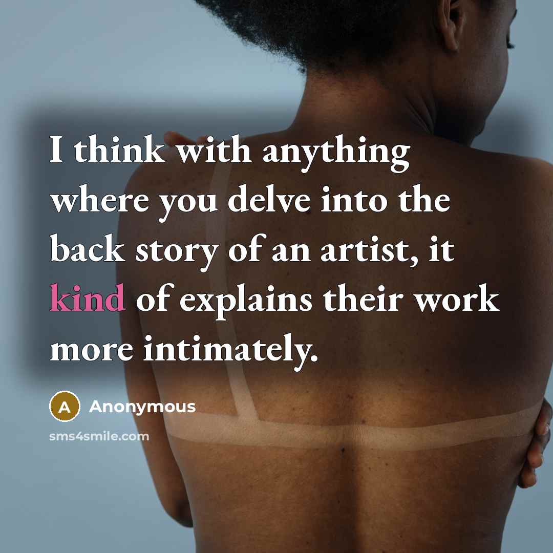 “I think with anything where you delve into the back story of an artist, it kind of explains their work more intimately.” quote by Anonymous