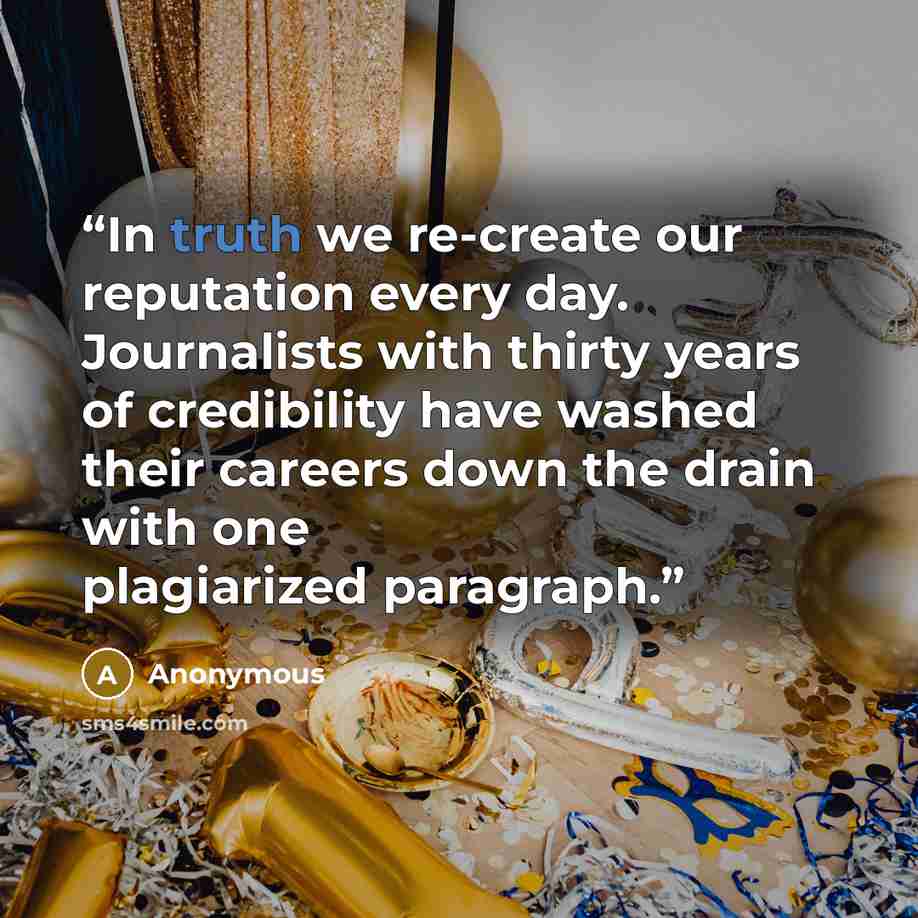 “In truth we re-create our reputation every day. Journalists with thirty years of credibility have washed their careers down the drain with one plagiarized paragraph.” quote by Anonymous
