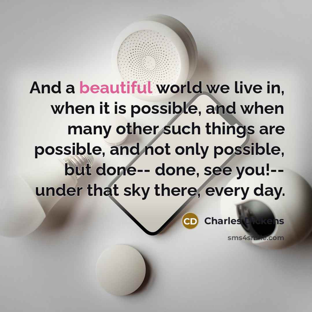 “And a beautiful world we live in, when it is possible, and when many other such things are possible, and not only possible, but done-- done, see you!-- under that sky there, every day.” quote by Charles Dickens