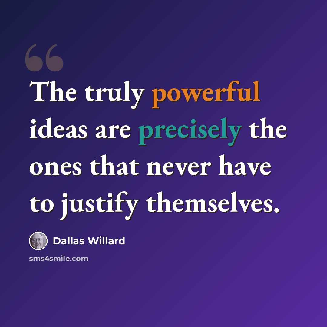 “The truly powerful ideas are precisely the ones that never have to justify themselves.” quote by Dallas Willard