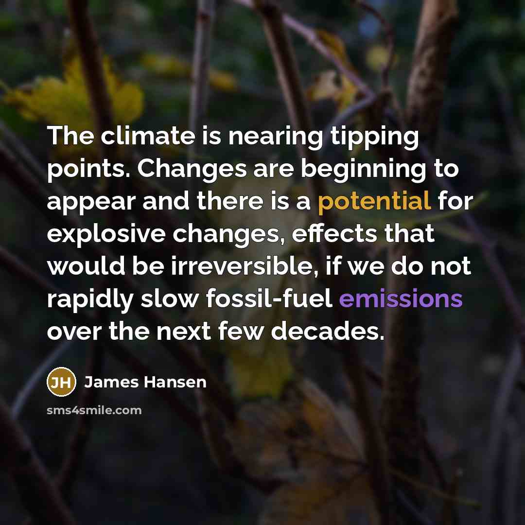 “The climate is nearing tipping points. Changes are beginning to appear and there is a potential for explosive changes, effects that would be irreversible, if we do not rapidly slow fossil-fuel emissions over the next few decades.” quote by James Hansen