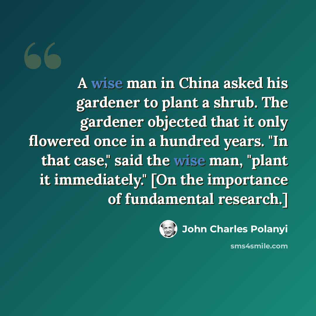 “A wise man in China asked his gardener to plant a shrub. The gardener objected that it only flowered once in a hundred years. "In that case," said the wise man, "plant it immediately." [On the importance of fundamental research.]” quote by John Charles Polanyi