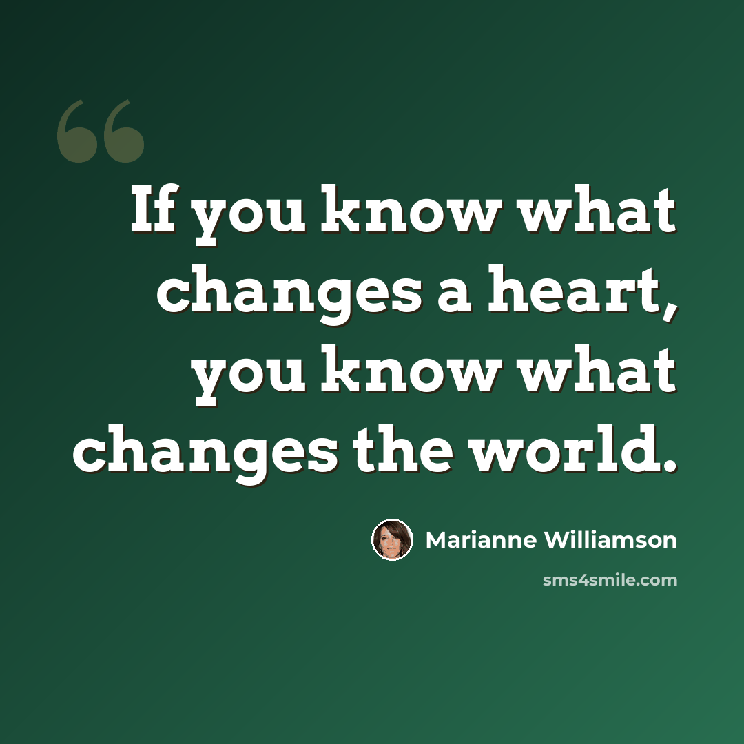 “If you know what changes a heart, you know what changes the world.” quote by Marianne Williamson