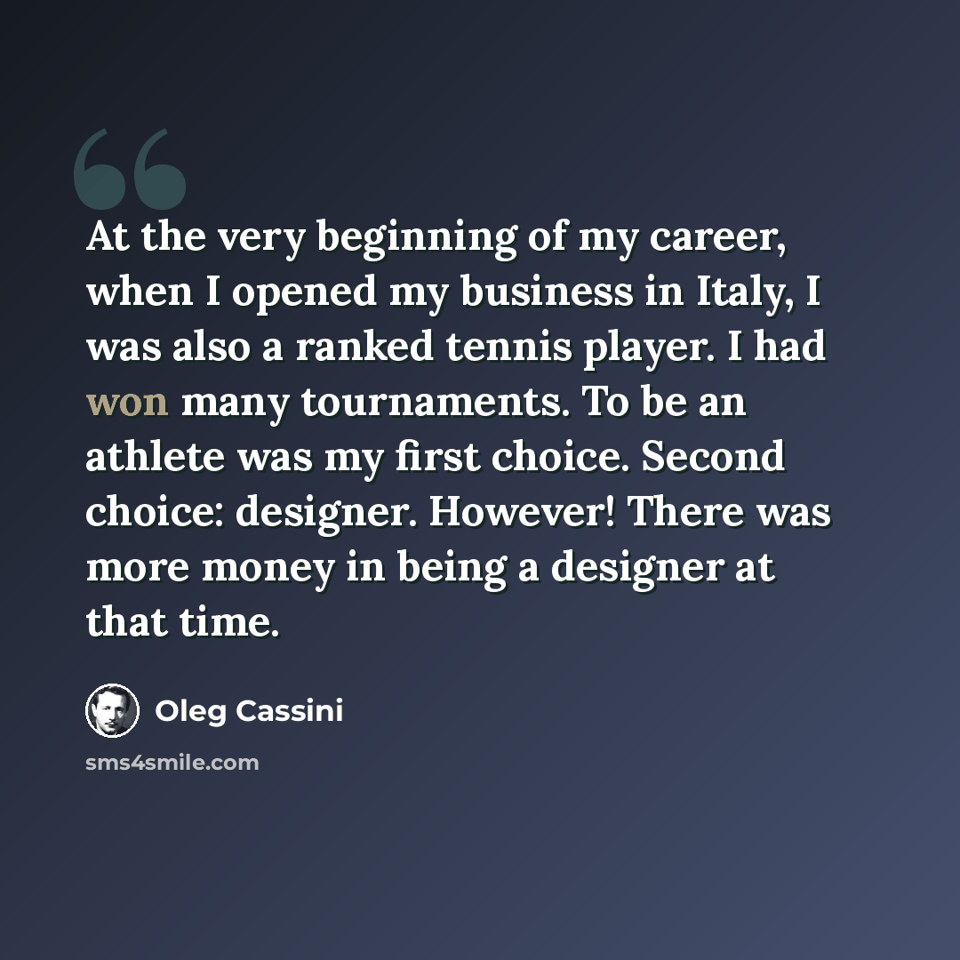 “At the very beginning of my career, when I opened my business in Italy, I was also a ranked tennis player. I had won many tournaments. To be an athlete was my first choice. Second choice: designer. However! There was more money in being a designer at that time.” quote by Oleg Cassini