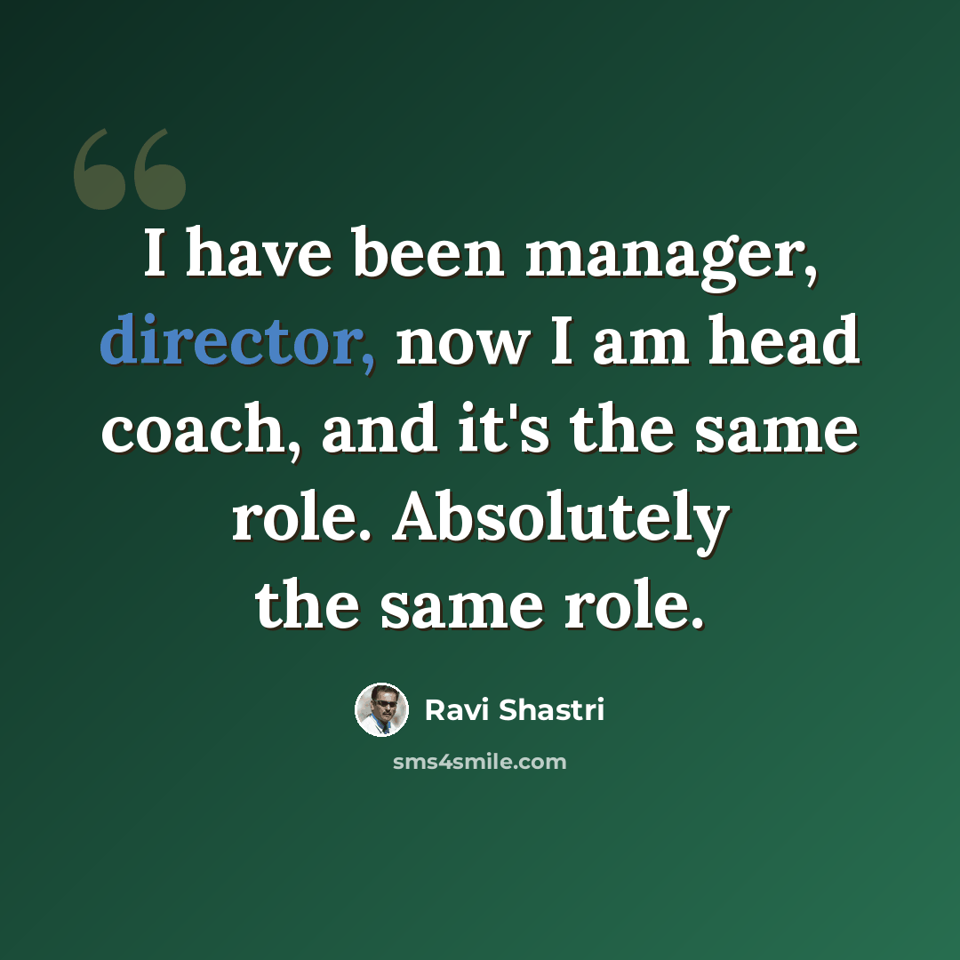 “I have been manager, director, now I am head coach, and it's the same role. Absolutely the same role.” quote by Ravi Shastri