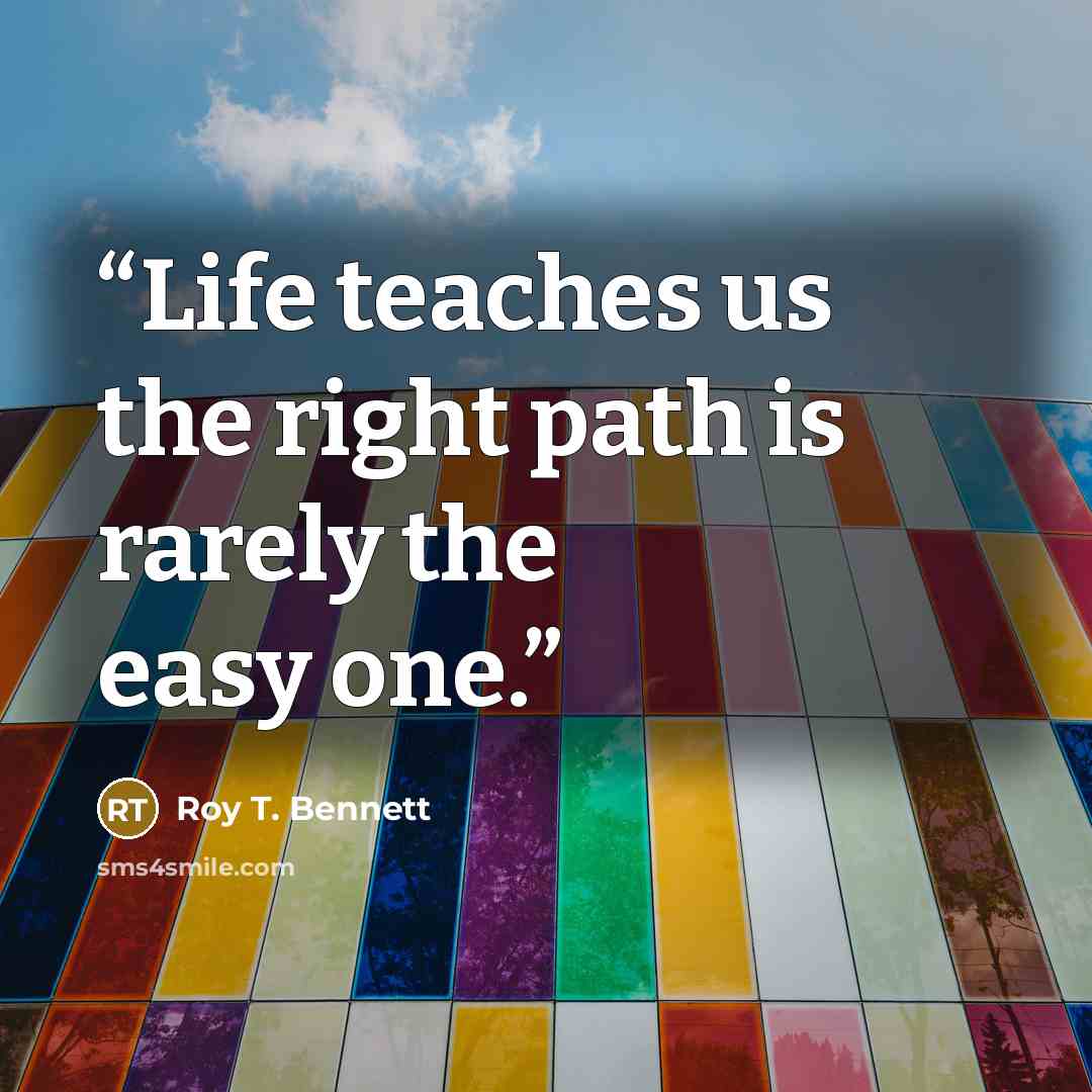 “Life teaches us the right path is rarely the easy one.” quote by Roy T. Bennett