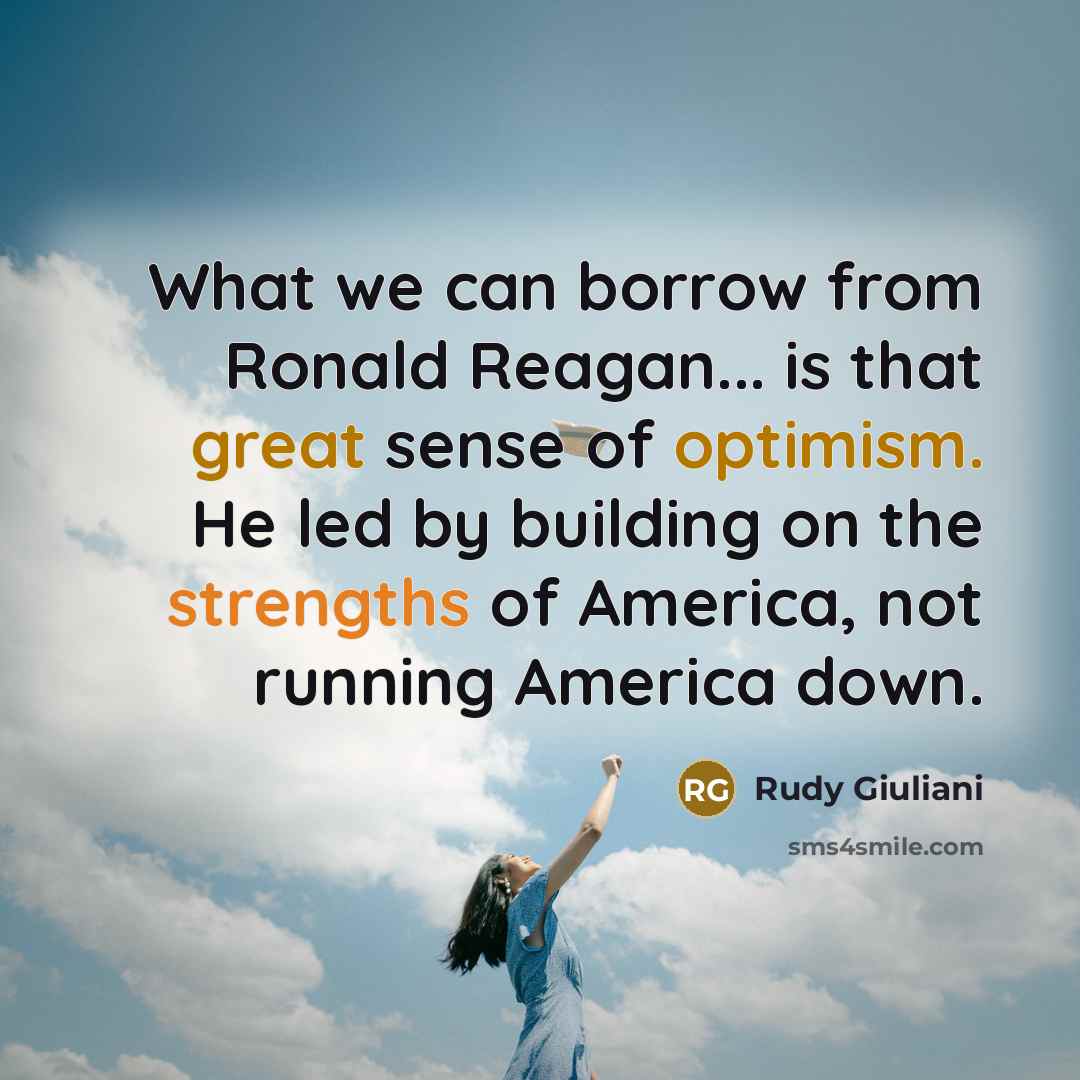 “What we can borrow from Ronald Reagan... is that great sense of optimism. He led by building on the strengths of America, not running America down.” quote by Rudy Giuliani