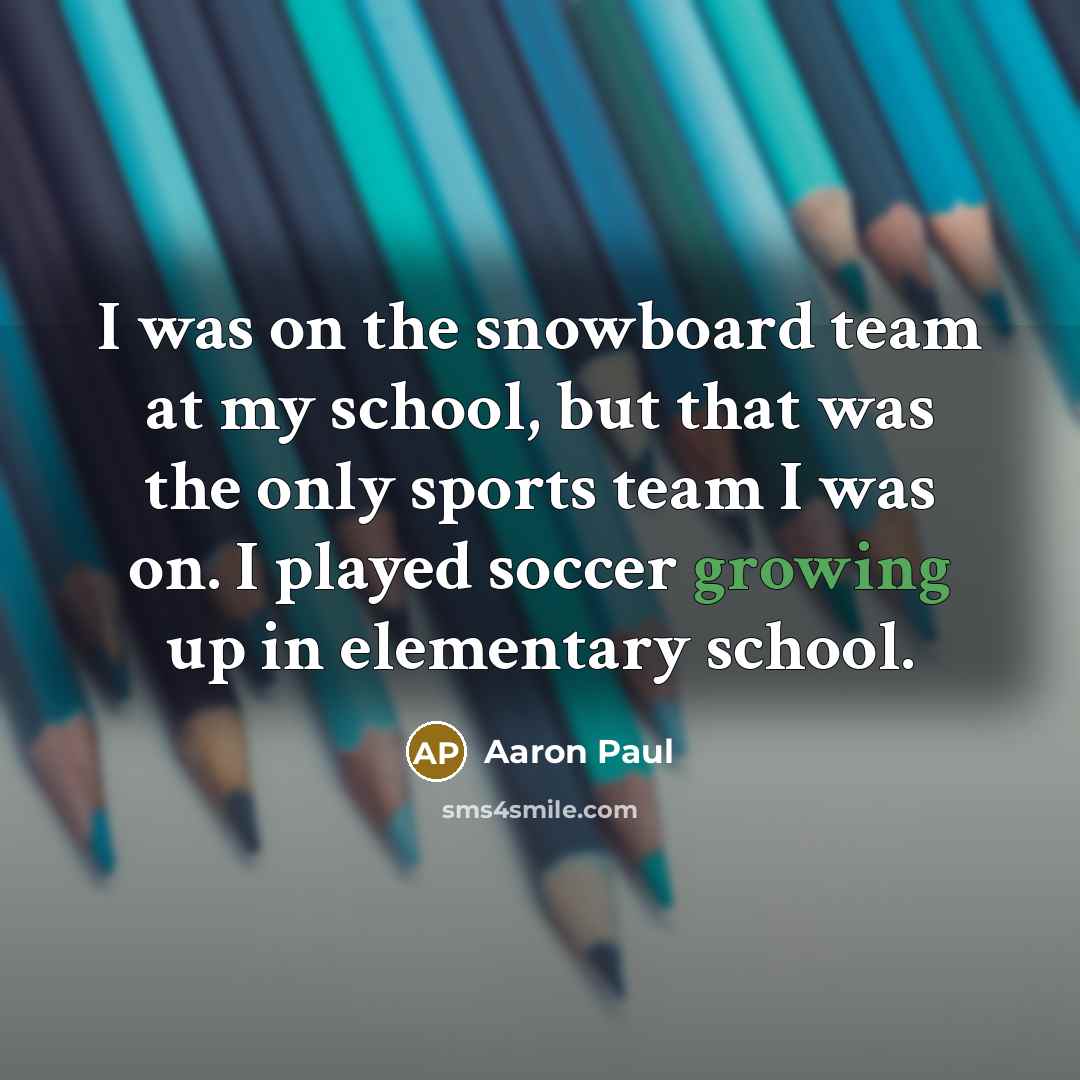 “I was on the snowboard team at my school, but that was the only sports team I was on. I played soccer growing up in elementary school.” quote by Aaron Paul