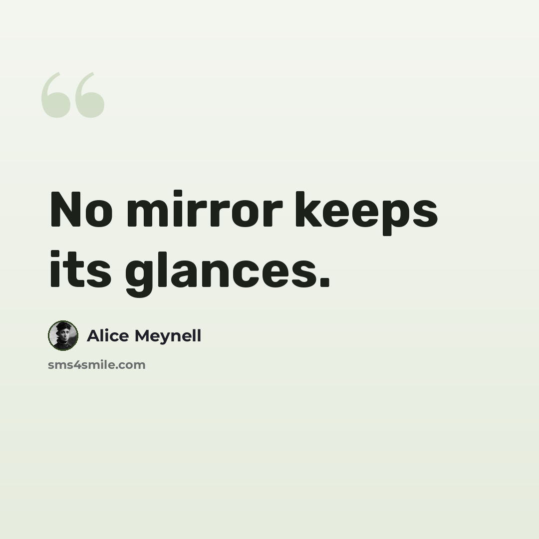 “No mirror keeps its glances.” quote by Alice Meynell