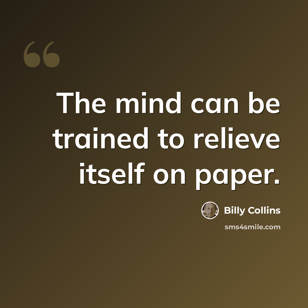 “The mind can be trained to relieve itself on paper.” quote by Billy Collins
