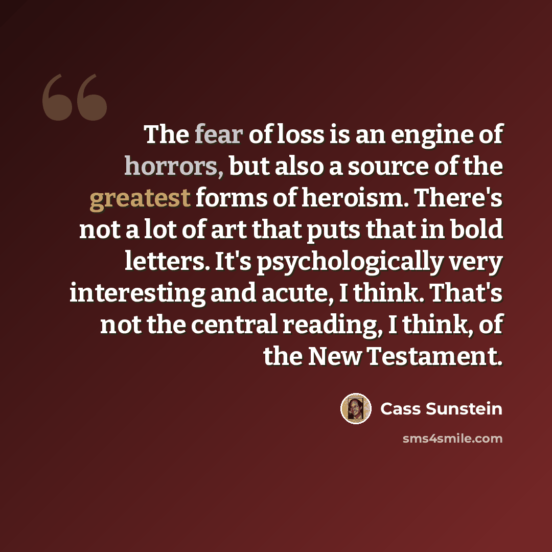 “The fear of loss is an engine of horrors, but also a source of the greatest forms of heroism. There's not a lot of art that puts that in bold letters. It's psychologically very interesting and acute, I think. That's not the central reading, I think, of the New Testament.” quote by Cass Sunstein
