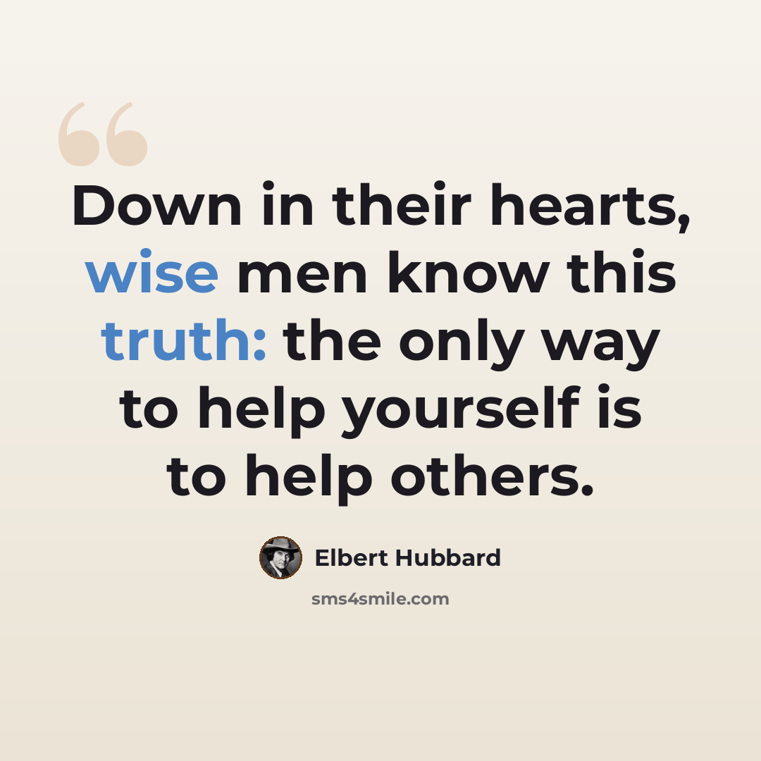 “Down in their hearts, wise men know this truth: the only way to help yourself is to help others.” quote by Elbert Hubbard