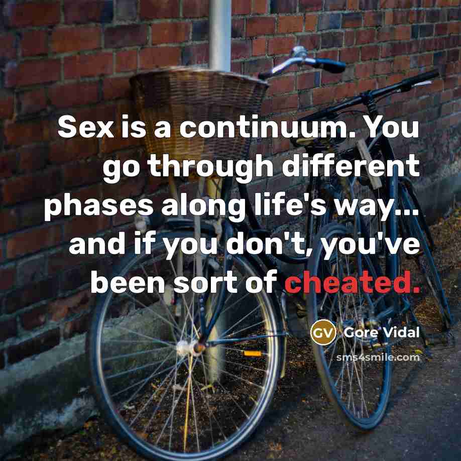 “Sex is a continuum. You go through different phases along life's way... and if you don't, you've been sort of cheated.” quote by Gore Vidal