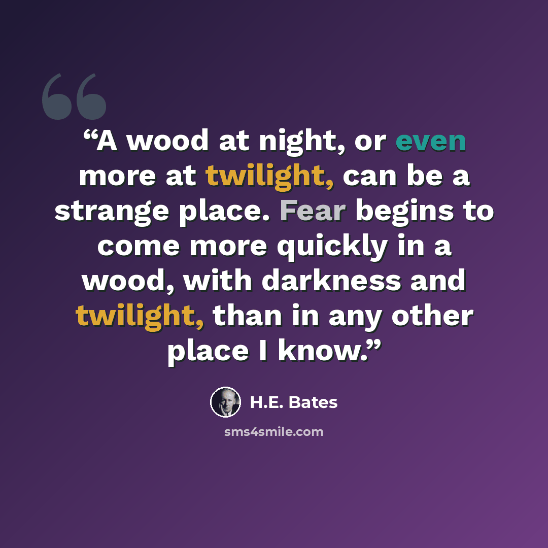 “A wood at night, or even more at twilight, can be a strange place. Fear begins to come more quickly in a wood, with darkness and twilight, than in any other place I know.” quote by H.E. Bates